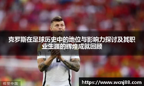 克罗斯在足球历史中的地位与影响力探讨及其职业生涯的辉煌成就回顾